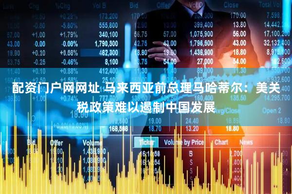 配资门户网网址 马来西亚前总理马哈蒂尔：美关税政策难以遏制中国发展