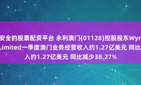安全的股票配资平台 永利澳门(01128)控股股东Wynn Resorts, Limited一季度澳门业务经营收入约1.27亿美元 同比减少38.27%