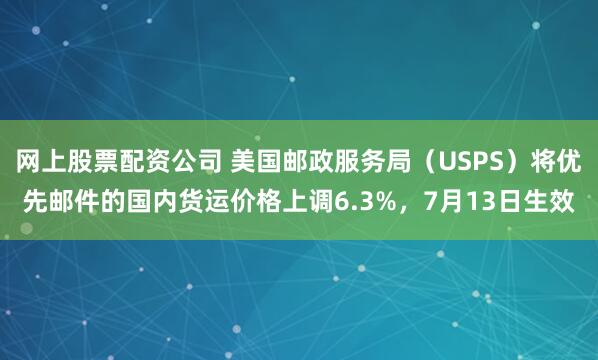 网上股票配资公司 美国邮政服务局（USPS）将优先邮件的国内货运价格上调6.3%，7月13日生效