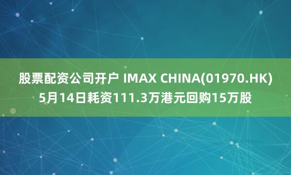 股票配资公司开户 IMAX CHINA(01970.HK)5月14日耗资111.3万港元回购15万股