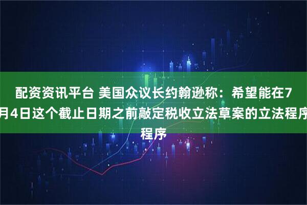 配资资讯平台 美国众议长约翰逊称：希望能在7月4日这个截止日期之前敲定税收立法草案的立法程序