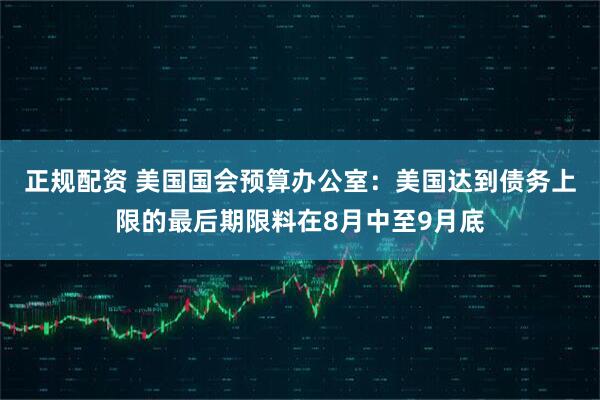 正规配资 美国国会预算办公室：美国达到债务上限的最后期限料在8月中至9月底