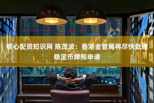 核心配资知识网 陈茂波：香港金管局将尽快处理稳定币牌照申请