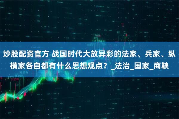 炒股配资官方 战国时代大放异彩的法家、兵家、纵横家各自都有什么思想观点？_法治_国家_商鞅