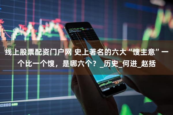 线上股票配资门户网 史上著名的六大“馊主意”一个比一个馊，是哪六个？_历史_何进_赵括
