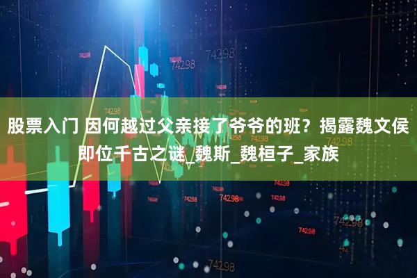 股票入门 因何越过父亲接了爷爷的班？揭露魏文侯即位千古之谜_魏斯_魏桓子_家族
