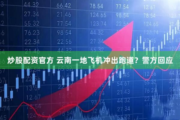炒股配资官方 云南一地飞机冲出跑道？警方回应