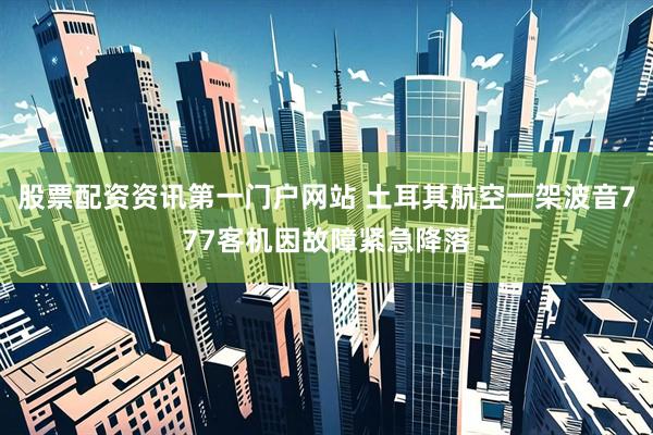 股票配资资讯第一门户网站 土耳其航空一架波音777客机因故障紧急降落