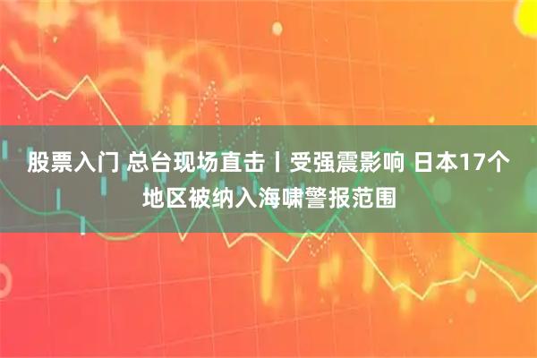 股票入门 总台现场直击丨受强震影响 日本17个地区被纳入海啸警报范围