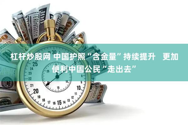 杠杆炒股网 中国护照“含金量”持续提升   更加便利中国公民“走出去”