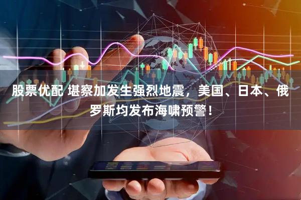 股票优配 堪察加发生强烈地震，美国、日本、俄罗斯均发布海啸预警！