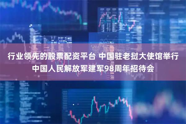 行业领先的股票配资平台 中国驻老挝大使馆举行中国人民解放军建军98周年招待会