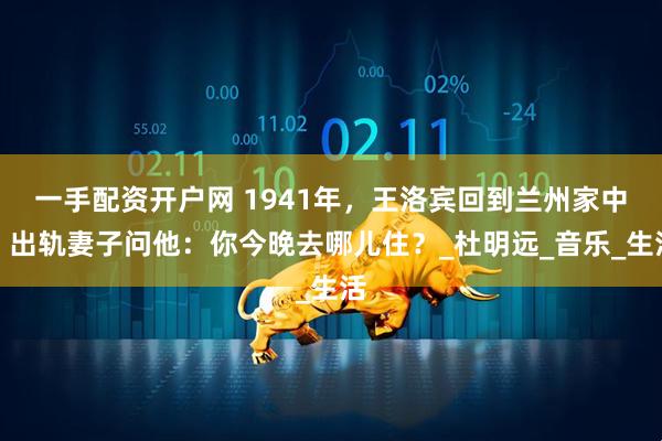 一手配资开户网 1941年，王洛宾回到兰州家中，出轨妻子问他：你今晚去哪儿住？_杜明远_音乐_生活