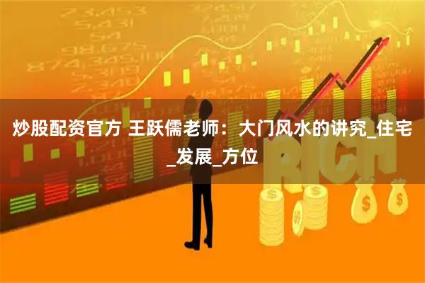 炒股配资官方 王跃儒老师：大门风水的讲究_住宅_发展_方位