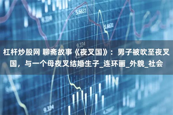 杠杆炒股网 聊斋故事《夜叉国》：男子被吹至夜叉国，与一个母夜叉结婚生子_连环画_外貌_社会