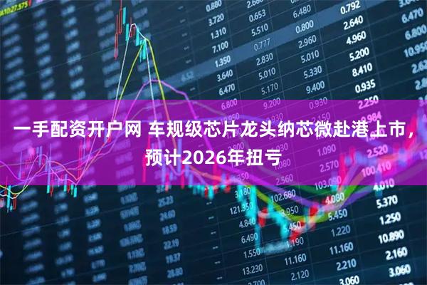 一手配资开户网 车规级芯片龙头纳芯微赴港上市，预计2026年扭亏