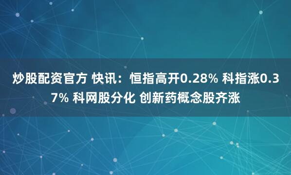 炒股配资官方 快讯：恒指高开0.28% 科指涨0.37% 科网股分化 创新药概念股齐涨