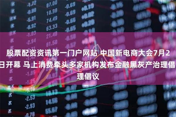 股票配资资讯第一门户网站 中国新电商大会7月27日开幕 马上消费牵头多家机构发布金融黑灰产治理倡议