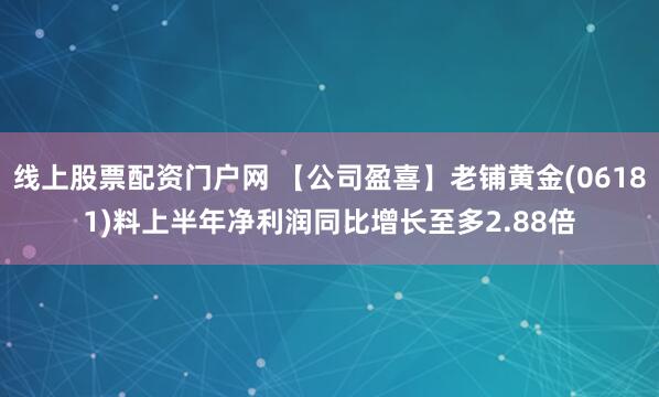 线上股票配资门户网 【公司盈喜】老铺黄金(06181)料上半年净利润同比增长至多2.88倍
