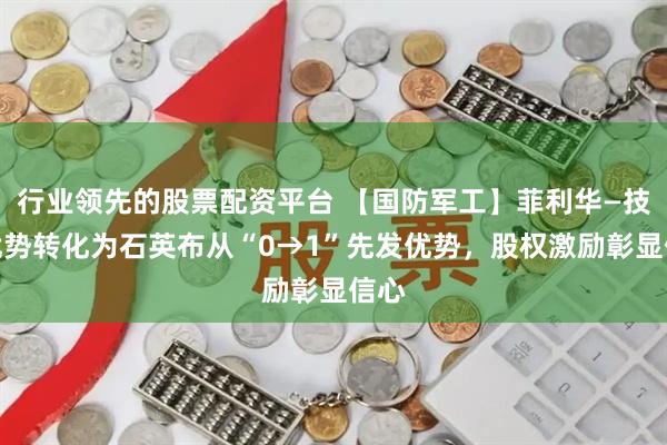 行业领先的股票配资平台 【国防军工】菲利华—技术优势转化为石英布从“0→1”先发优势，股权激励彰显信心