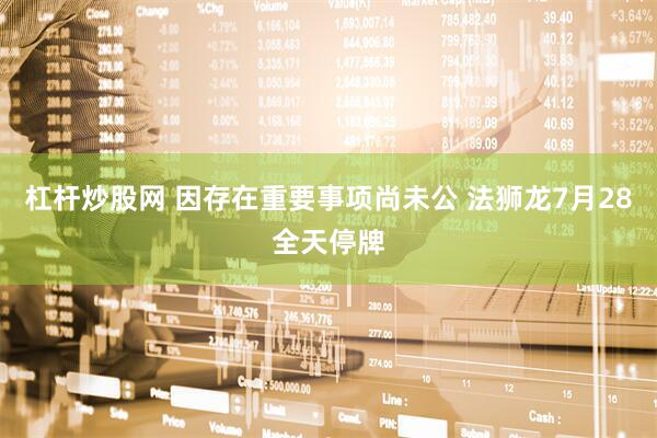 杠杆炒股网 因存在重要事项尚未公 法狮龙7月28全天停牌