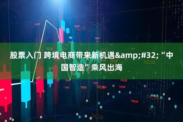 股票入门 跨境电商带来新机遇&#32;“中国智造”乘风出海