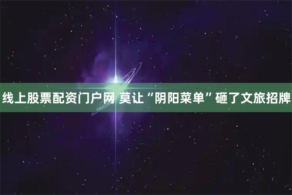 线上股票配资门户网 莫让“阴阳菜单”砸了文旅招牌