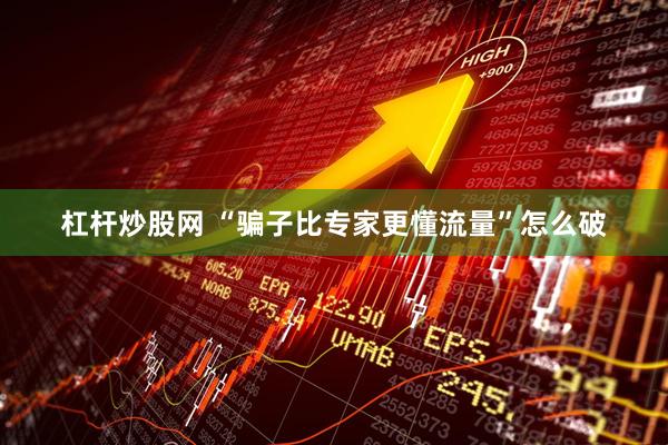 杠杆炒股网 “骗子比专家更懂流量”怎么破