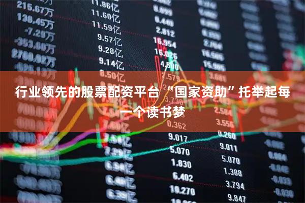 行业领先的股票配资平台 “国家资助”托举起每一个读书梦