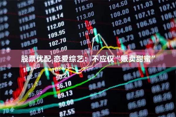 股票优配 恋爱综艺：不应仅“贩卖甜蜜”