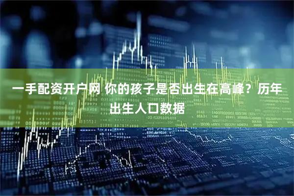 一手配资开户网 你的孩子是否出生在高峰？历年出生人口数据