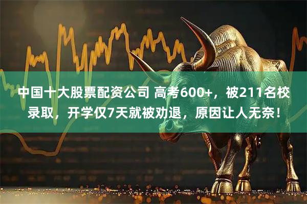 中国十大股票配资公司 高考600+，被211名校录取，开学仅7天就被劝退，原因让人无奈！