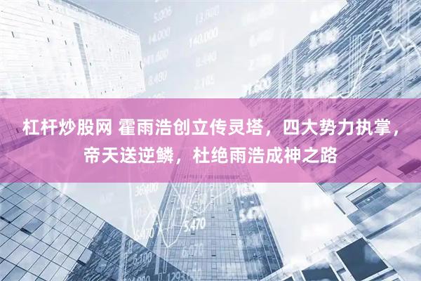 杠杆炒股网 霍雨浩创立传灵塔，四大势力执掌，帝天送逆鳞，杜绝雨浩成神之路