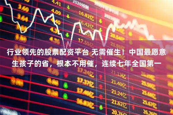 行业领先的股票配资平台 无需催生！中国最愿意生孩子的省，根本不用催，连续七年全国第一