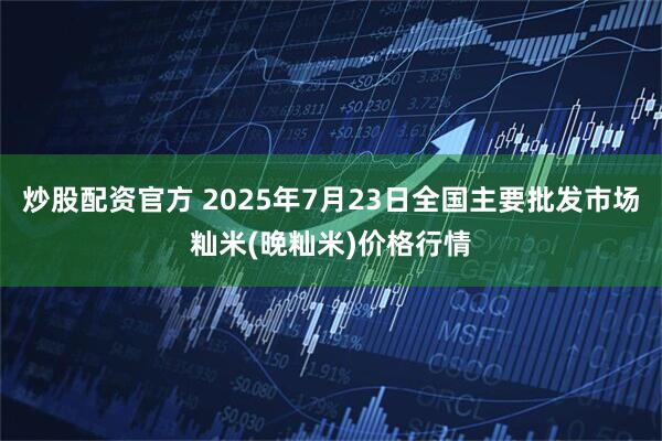 炒股配资官方 2025年7月23日全国主要批发市场籼米(晚籼米)价格行情