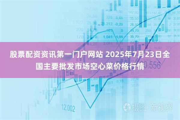 股票配资资讯第一门户网站 2025年7月23日全国主要批发市场空心菜价格行情