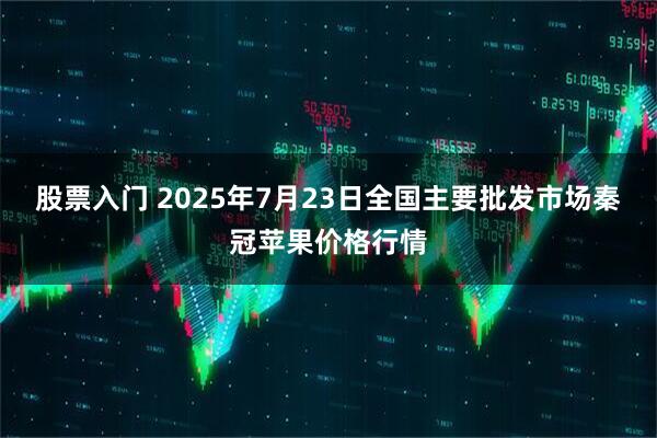 股票入门 2025年7月23日全国主要批发市场秦冠苹果价格行情