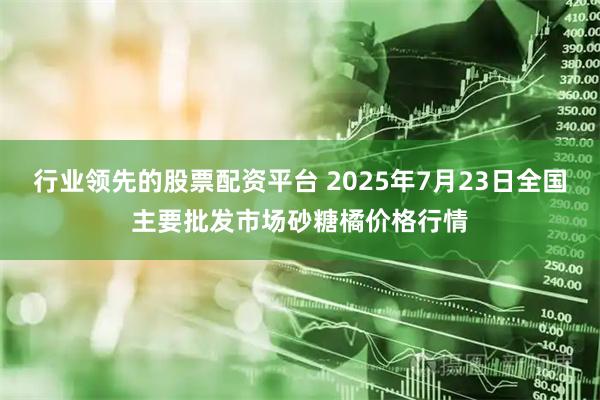 行业领先的股票配资平台 2025年7月23日全国主要批发市场砂糖橘价格行情