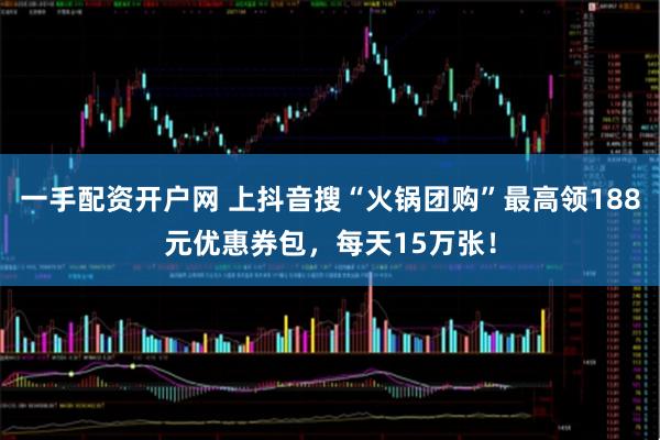 一手配资开户网 上抖音搜“火锅团购”最高领188元优惠券包,每天15万张!