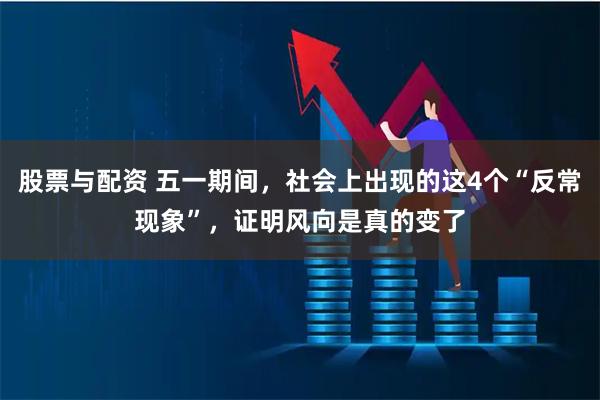 股票与配资 五一期间，社会上出现的这4个“反常现象”，证明风向是真的变了